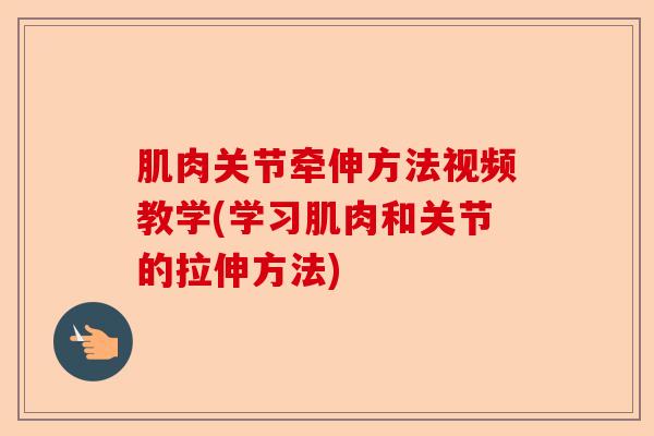 肌肉关节牵伸方法视频教学(学习肌肉和关节的拉伸方法)
