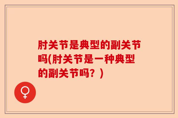 肘关节是典型的副关节吗(肘关节是一种典型的副关节吗？)