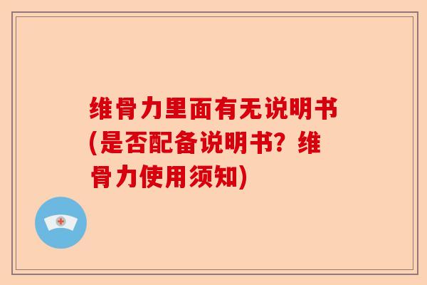 维骨力里面有无说明书(是否配备说明书？维骨力使用须知)