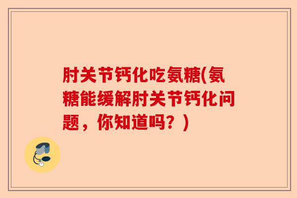 肘关节钙化吃氨糖(氨糖能缓解肘关节钙化问题，你知道吗？)