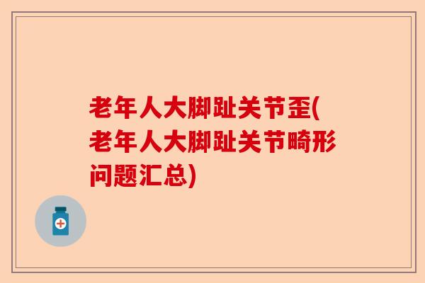 老年人大脚趾关节歪(老年人大脚趾关节畸形问题汇总)
