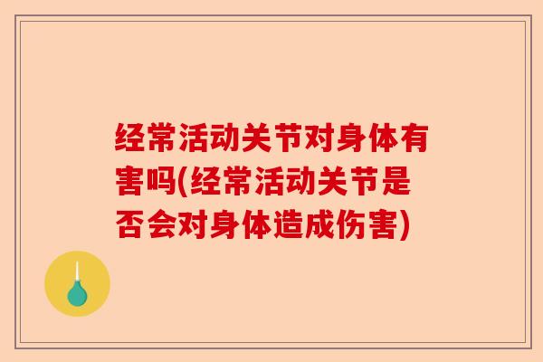 经常活动关节对身体有害吗(经常活动关节是否会对身体造成伤害)