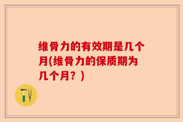 维骨力的有效期是几个月(维骨力的保质期为几个月？)