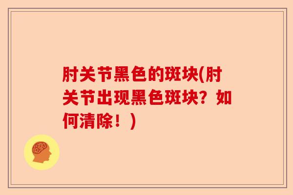 肘关节黑色的斑块(肘关节出现黑色斑块？如何清除！)