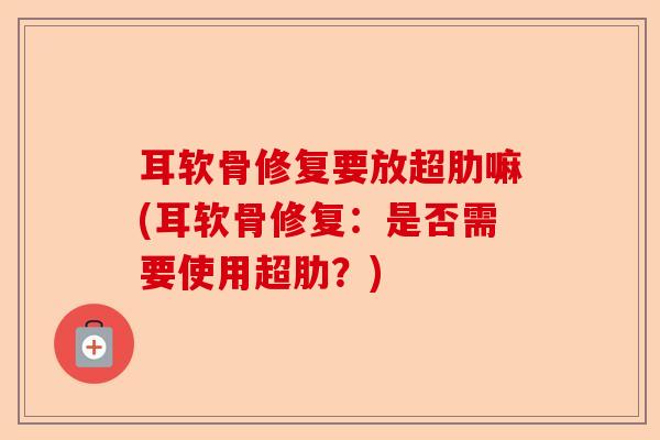 耳软骨修复要放超肋嘛(耳软骨修复：是否需要使用超肋？)