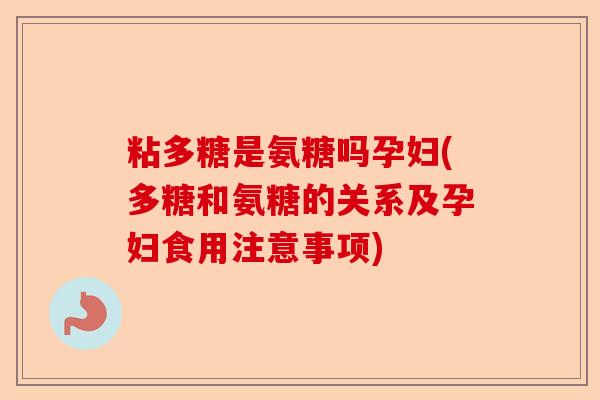 粘多糖是氨糖吗孕妇(多糖和氨糖的关系及孕妇食用注意事项)
