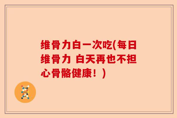 维骨力白一次吃(每日维骨力 白天再也不担心骨骼健康！)