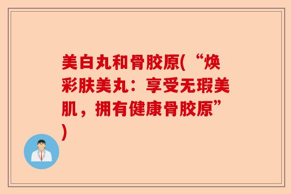 美白丸和骨胶原(“焕彩肤美丸：享受无瑕美肌，拥有健康骨胶原”)