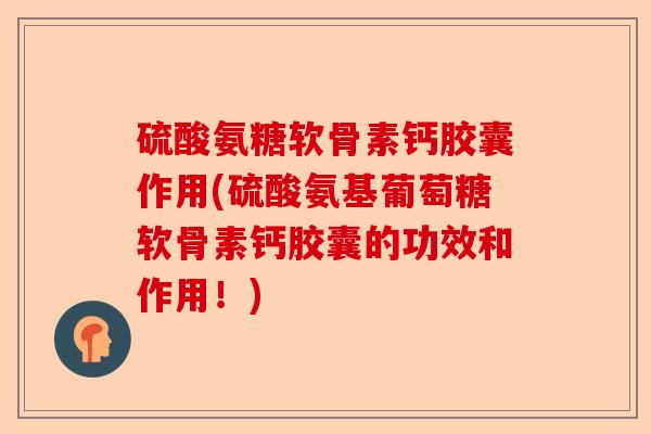 硫酸氨糖软骨素钙胶囊作用(硫酸氨基葡萄糖软骨素钙胶囊的功效和作用！)