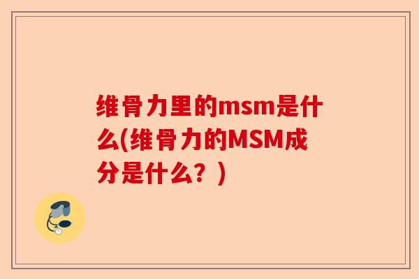 维骨力里的msm是什么(维骨力的MSM成分是什么？)