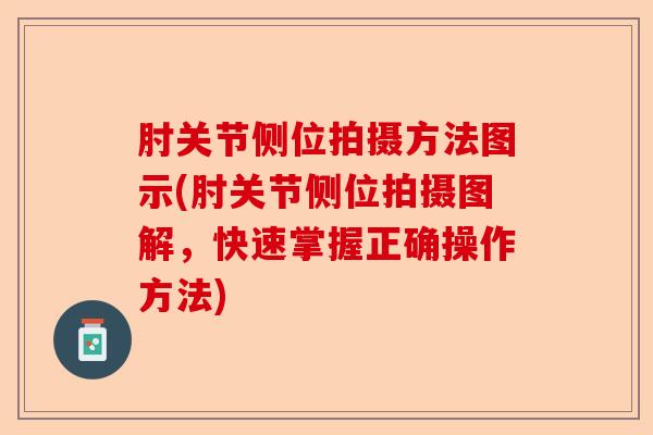 肘关节侧位拍摄方法图示(肘关节侧位拍摄图解，快速掌握正确操作方法)