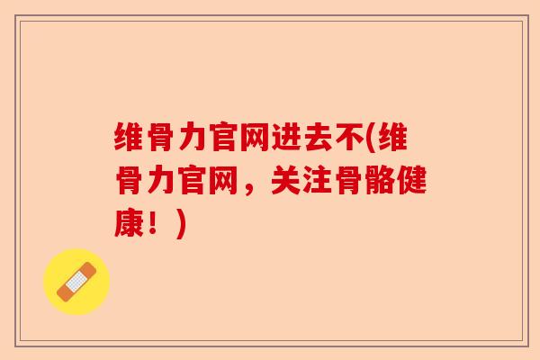维骨力官网进去不(维骨力官网，关注骨骼健康！)