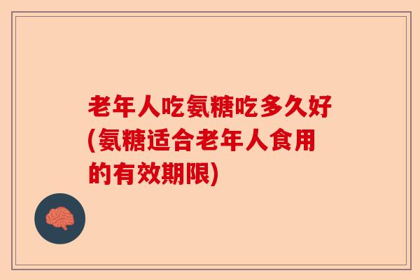 老年人吃氨糖吃多久好(氨糖适合老年人食用的有效期限)