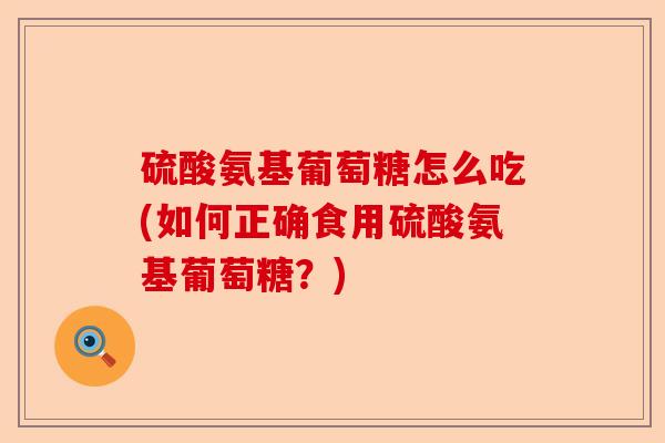 硫酸氨基葡萄糖怎么吃(如何正确食用硫酸氨基葡萄糖？)