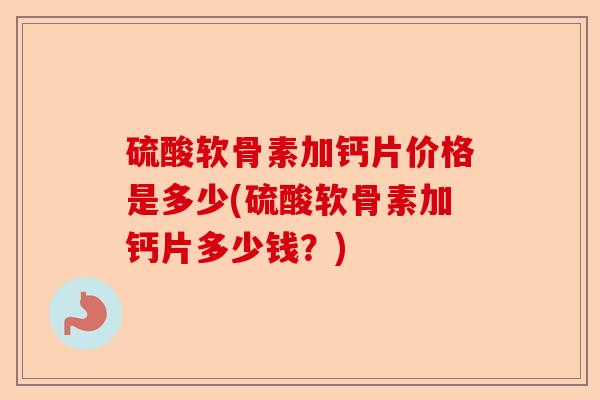 硫酸软骨素加钙片价格是多少(硫酸软骨素加钙片多少钱？)