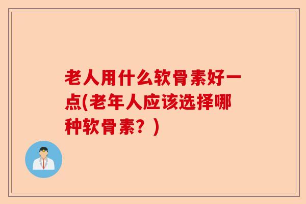 老人用什么软骨素好一点(老年人应该选择哪种软骨素？)
