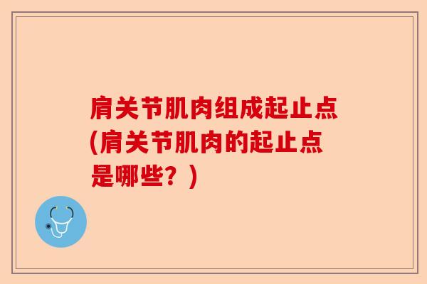 肩关节肌肉组成起止点(肩关节肌肉的起止点是哪些？)