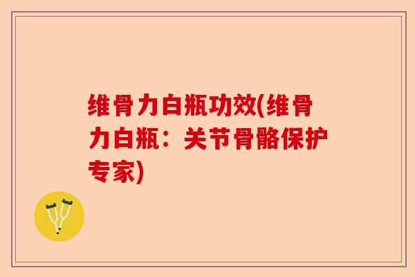 维骨力白瓶功效(维骨力白瓶：关节骨骼保护专家)
