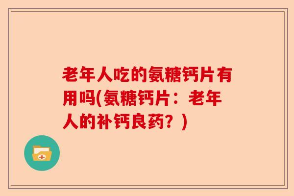 老年人吃的氨糖钙片有用吗(氨糖钙片：老年人的补钙良药？)