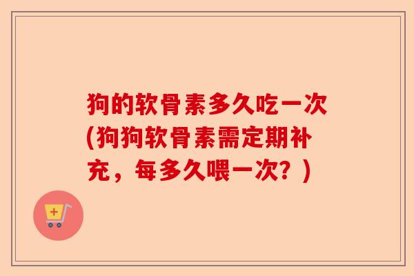 狗的软骨素多久吃一次(狗狗软骨素需定期补充，每多久喂一次？)