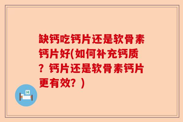 缺钙吃钙片还是软骨素钙片好(如何补充钙质？钙片还是软骨素钙片更有效？)