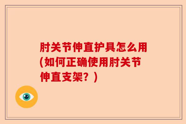 肘关节伸直护具怎么用(如何正确使用肘关节伸直支架？)