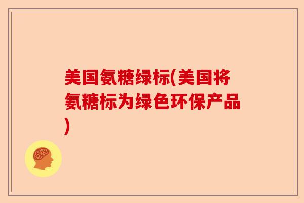 美国氨糖绿标(美国将氨糖标为绿色环保产品)