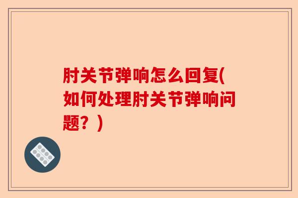 肘关节弹响怎么回复(如何处理肘关节弹响问题？)