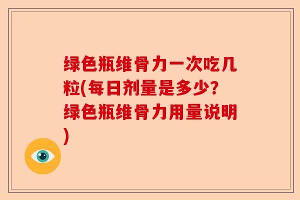 绿色瓶维骨力一次吃几粒(每日剂量是多少？绿色瓶维骨力用量说明)