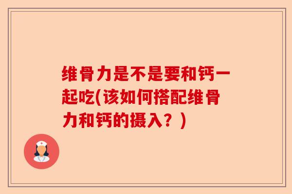 维骨力是不是要和钙一起吃(该如何搭配维骨力和钙的摄入？)