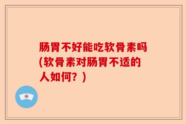 肠胃不好能吃软骨素吗(软骨素对肠胃不适的人如何？)