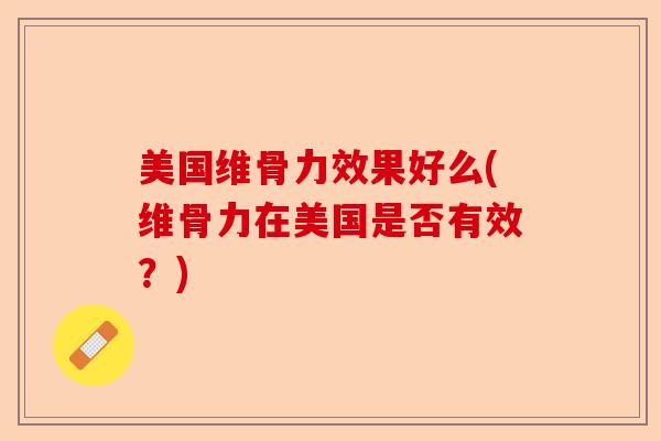 美国维骨力效果好么(维骨力在美国是否有效？)
