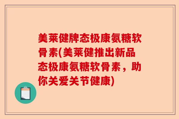 美莱健牌态极康氨糖软骨素(美莱健推出新品态极康氨糖软骨素，助你关爱关节健康)