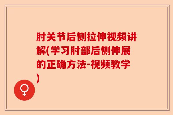 肘关节后侧拉伸视频讲解(学习肘部后侧伸展的正确方法-视频教学)