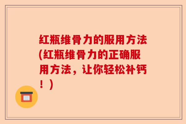 红瓶维骨力的服用方法(红瓶维骨力的正确服用方法，让你轻松补钙！)
