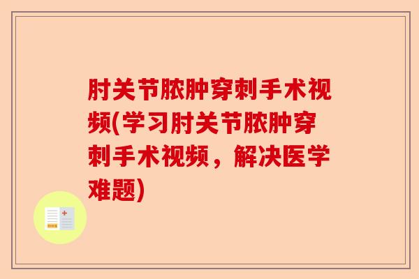 肘关节脓肿穿刺手术视频(学习肘关节脓肿穿刺手术视频，解决医学难题)