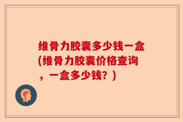 维骨力胶囊多少钱一盒(维骨力胶囊价格查询，一盒多少钱？)