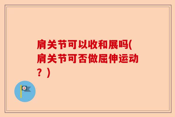 肩关节可以收和展吗(肩关节可否做屈伸运动？)
