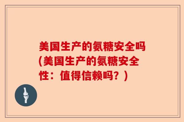 美国生产的氨糖安全吗(美国生产的氨糖安全性：值得信赖吗？)