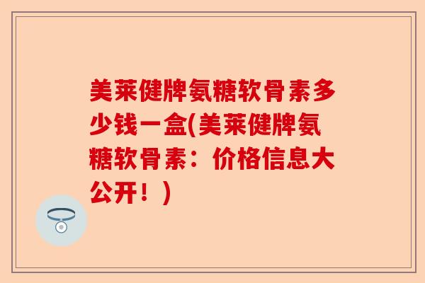 美莱健牌氨糖软骨素多少钱一盒(美莱健牌氨糖软骨素：价格信息大公开！)