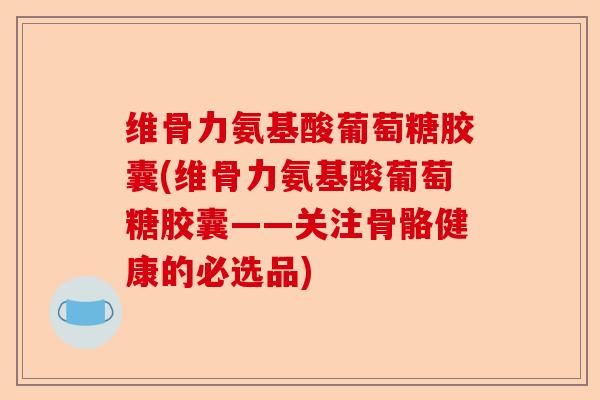 维骨力氨基酸葡萄糖胶囊(维骨力氨基酸葡萄糖胶囊——关注骨骼健康的必选品)