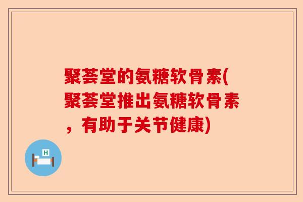 聚荟堂的氨糖软骨素(聚荟堂推出氨糖软骨素，有助于关节健康)