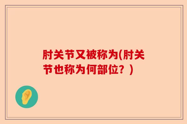 肘关节又被称为(肘关节也称为何部位？)