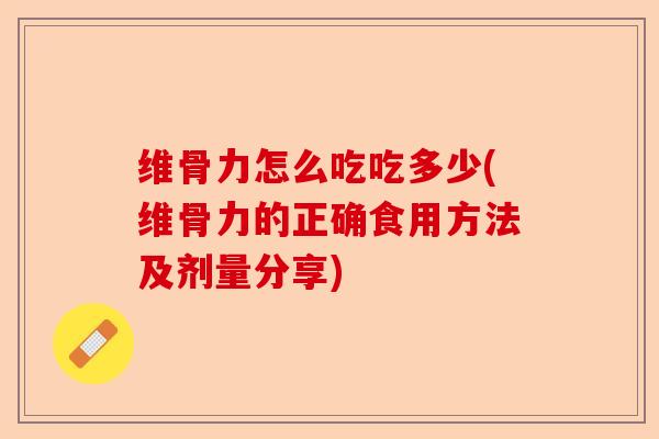 维骨力怎么吃吃多少(维骨力的正确食用方法及剂量分享)