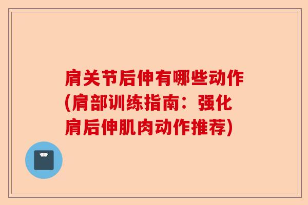 肩关节后伸有哪些动作(肩部训练指南：强化肩后伸肌肉动作推荐)
