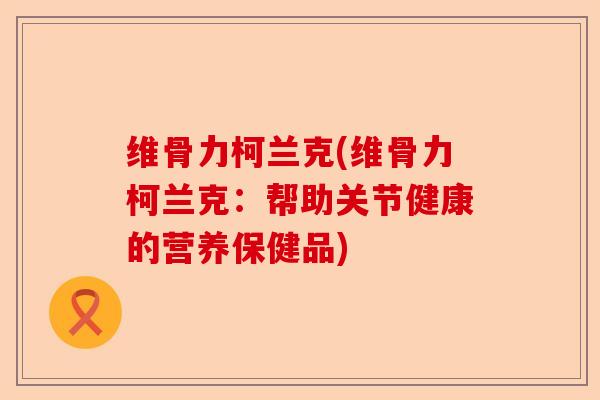 维骨力柯兰克(维骨力柯兰克：帮助关节健康的营养保健品)
