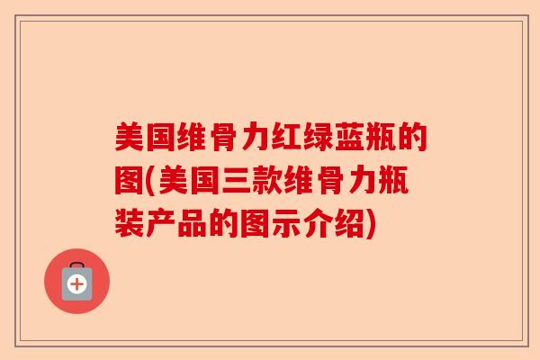 美国维骨力红绿蓝瓶的图(美国三款维骨力瓶装产品的图示介绍)