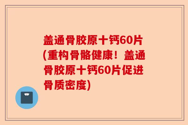 盖通骨胶原十钙60片(重构骨骼健康！盖通骨胶原十钙60片促进骨质密度)