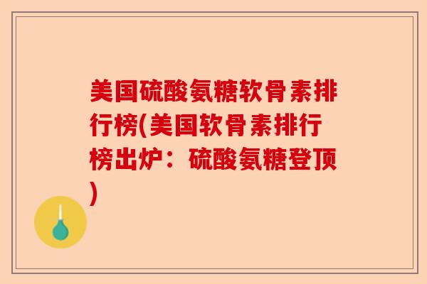 美国硫酸氨糖软骨素排行榜(美国软骨素排行榜出炉：硫酸氨糖登顶)
