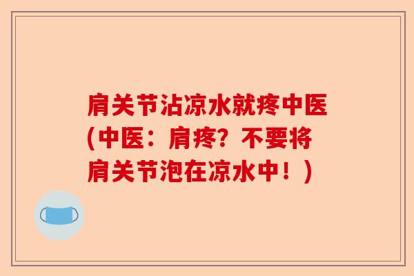 肩关节沾凉水就疼中医(中医：肩疼？不要将肩关节泡在凉水中！)